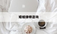 婚姻律师咨询(婚姻律师咨询免费24小时在线电话)