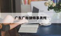 广东广和律师事务所(广东广和律师事务所名声)