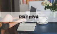 投资平台诈骗(网上投资平台被骗怎么样报案)