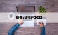 债券etf推荐2022(债券etf基金业绩哪只好呢)