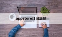 appstore订阅退款(苹果appstore订阅申请退款)