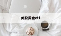 美股黄金etf(美股黄金etf买那只)