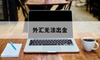 外汇无法出金(外汇无法出金怎么解决)