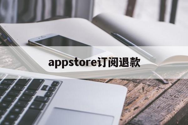 appstore订阅退款(appstore软件订阅退款)