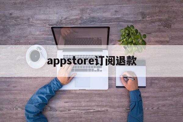 appstore订阅退款(苹果appstore订阅申请退款)