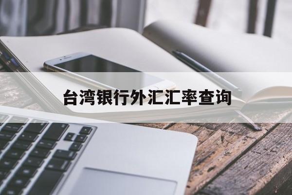 台湾银行外汇汇率查询(台湾银行外汇汇率查询表)