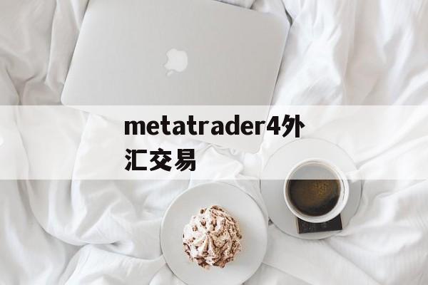 metatrader4外汇交易(metatrader4外汇交易平台手机)